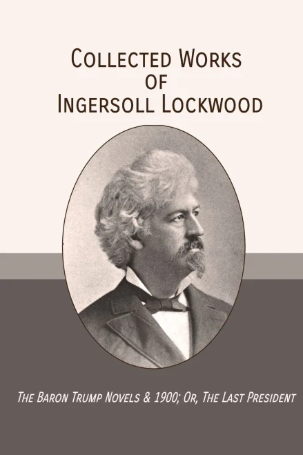 Collected Works of Ingersoll Lockwood: The Baron Trump Novels & 1900; Or, The Last President