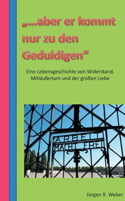 "...aber er kommt nur zu den Geduldigen": eine Lebensgeschichte von Widerstand, Mitläufertum und der großen Liebe (German Edition)