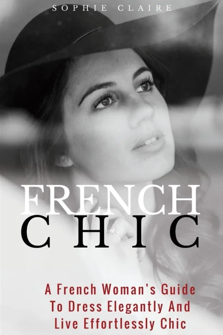 French Chic: A French Womans Guide To Dress Elegantly And Live Effortlessly Chic