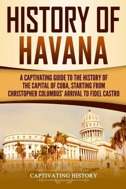 History of Havana: A Captivating Guide to the History of the Capital of Cuba, Starting from Christopher Columbus' Arrival to Fidel Castro (Exploring Cubas Past)