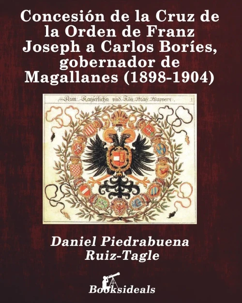Concesión de la Cruz de la Orden de Franz Joseph a Carlos Boríes, Gobernador de Magallanes (1898-1904) (Spanish Edition)