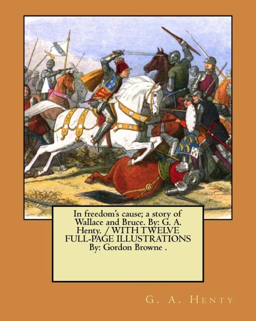 In freedom's cause; a story of Wallace and Bruce. By: G. A. Henty. / WITH TWELVE FULL-PAGE ILLUSTRATIONS By: Gordon Browne .