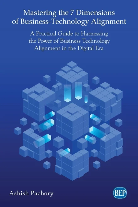Mastering the 7 Dimensions of Business-Technology Alignment: A Practical Guide to Harnessing the Power of Business Technology Alignment in the Digital Era
