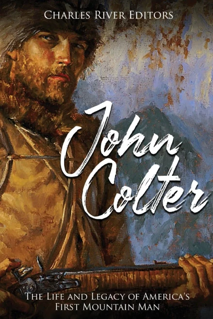 John Colter: The Life and Legacy of Americas First Mountain Man