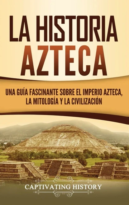 La historia azteca: Una guía fascinante sobre el imperio azteca, la mitología y la civilización (Spanish Edition)