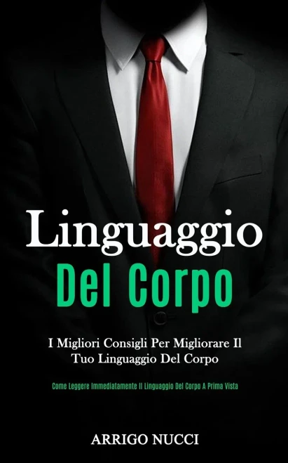 Linguaggio Del Corpo: I migliori consigli per migliorare il tuo linguaggio del corpo (Come leggere immediatamente il linguaggio del corpo a prima vista) (Italian Edition)