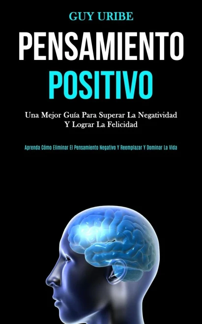 Pensamiento Positivo: Una mejor guía para superar la negatividad y lograr la felicidad (Aprenda cómo eliminar el pensamiento negativo y reemplazar y dominar la vida) (Spanish Edition)