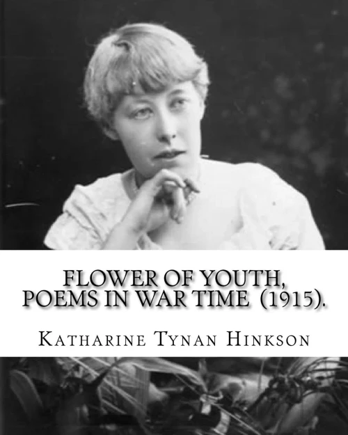 Flower of youth, poems in war time (1915). By: Katharine Tynan Hinkson: Katharine Tynan (23 January 1859  2 April 1931) was an Irish writer, known mainly for her novels and poetry