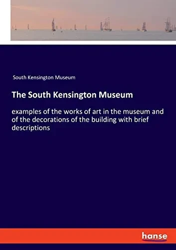 The South Kensington Museum: examples of the works of art in the museum and of the decorations of the building with brief descriptions