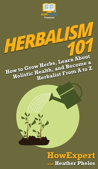 Herbalism 101: How to Grow Herbs, Learn About Holistic Health, and Become a Herbalist From A to Z
