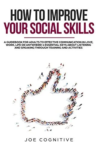 How To Improve Your Social Skills: a guidebook for adults to effective communication in love, work, life or anywhere! 4 essential keys about listening and speaking through training and activities.