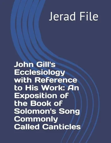 JOHN GILLS ECCLESIOLOGY WITH REFERENCE TO HIS WORK AN EXPOSITION OF THE BOOK OF SOLOMONS SONG COMMONLY CALLED CANTICLES