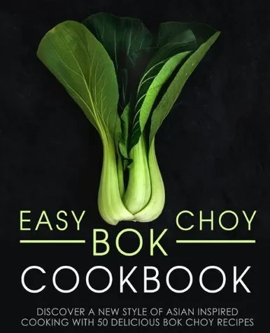 Easy Bok Choy Cookbook: Discover a New Style of Asian Inspired Cooking with 50 Delicious Bok Choy Recipes (2nd Edition)