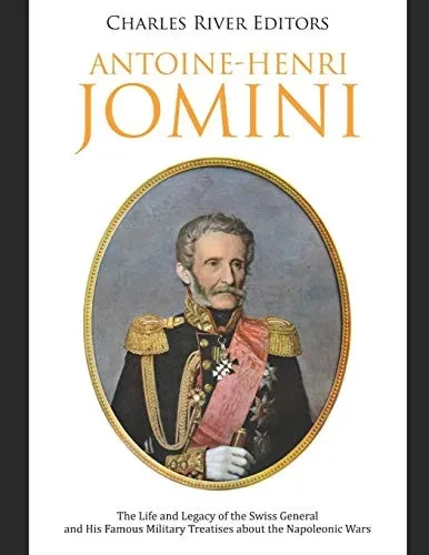 Antoine-Henri Jomini: The Life and Legacy of the Swiss General and His Famous Military Treatises about the Napoleonic Wars