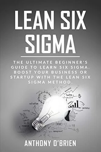 Lean Six Sigma: The Ultimate Beginner’s Guide to Learn Six Sigma. Boost your Business or Startup with the Lean Six Sigma Method