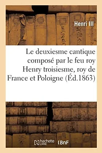 Le deuxiesme cantique composé par le feu roy Henry troisiesme, roy de France et Poloigne, l'an 1589 (French Edition)