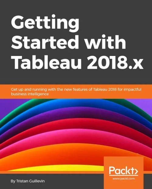 Getting Started with Tableau 2018.x: Get up and running with the new features of Tableau 2018 for impactful data visualization