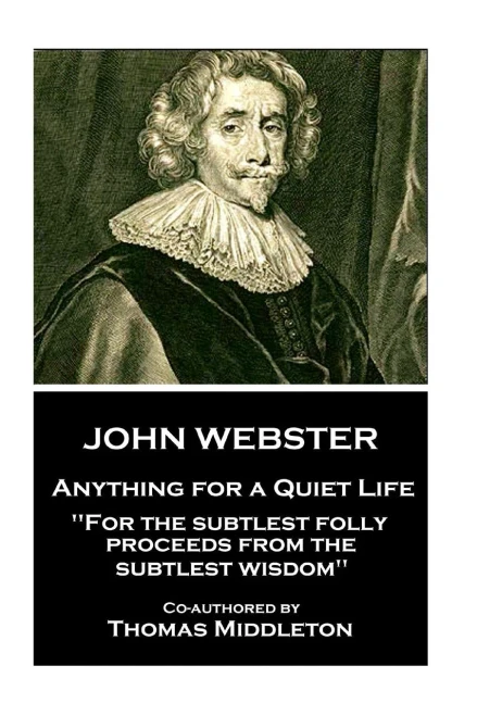 John Webster - Anything for a Quiet Life: "For the subtlest folly proceeds from the subtlest wisdom"