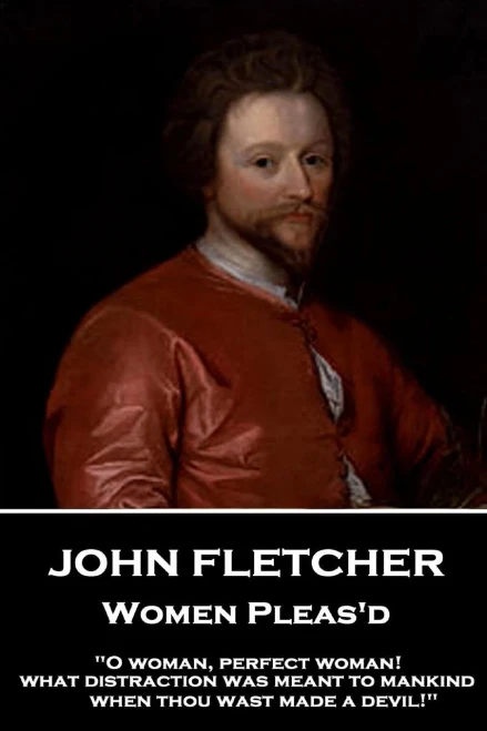 John Fletcher - Women Pleas'd: "O woman, perfect woman! what distraction was meant to mankind when thou wast made a devil!"