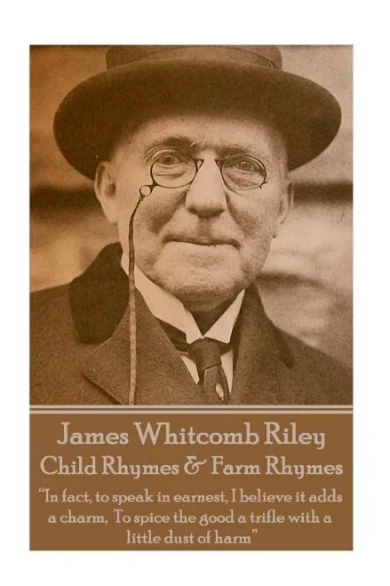 James Whitcomb Riley - Child Rhymes & Farm Rhymes: In fact, to speak in earnest, I believe it adds a charm, To spice the good a trifle with a little dust of harm 