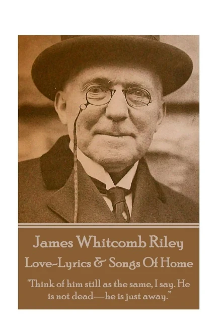 James Whitcomb Riley - Love-Lyrics & Songs Of Home: "Think of him still as the same, I say. He is not deadhe is just away.