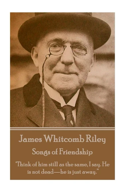 James Whitcomb Riley - Songs of Friendship: "Think of him still as the same, I say. He is not deadhe is just away.