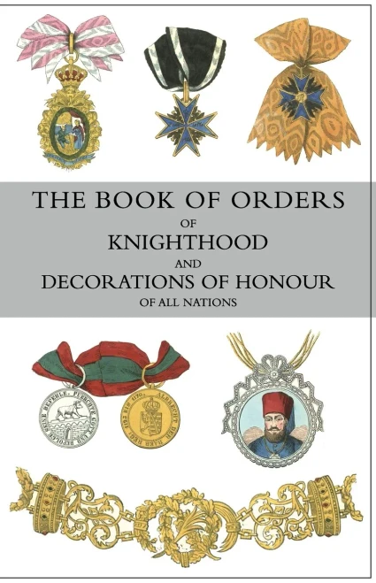THE BOOK OF ORDERS OF KNIGHTHOOD AND DECORATIONS OF HONOUR OF ALL NATIONS: comprising a historical account of each order, military, naval, and civil, ... knights and companions of each British order