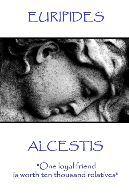 Euripedes - Alcestis: "One loyal friend is worth ten thousand relatives"