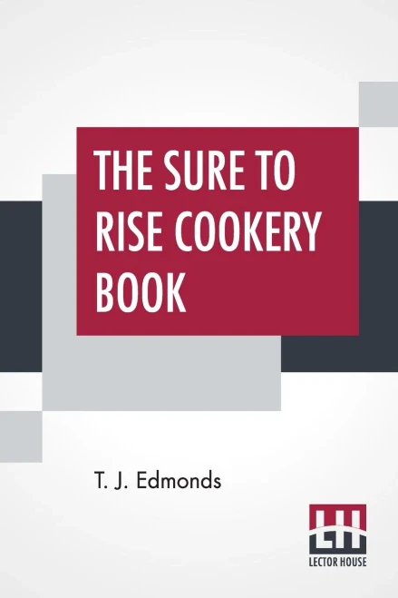 The Sure To Rise Cookery Book: Is Especially Compiled, And Contains Useful Everyday Recipes, Also, Cooking Hints By T. J. Edmonds