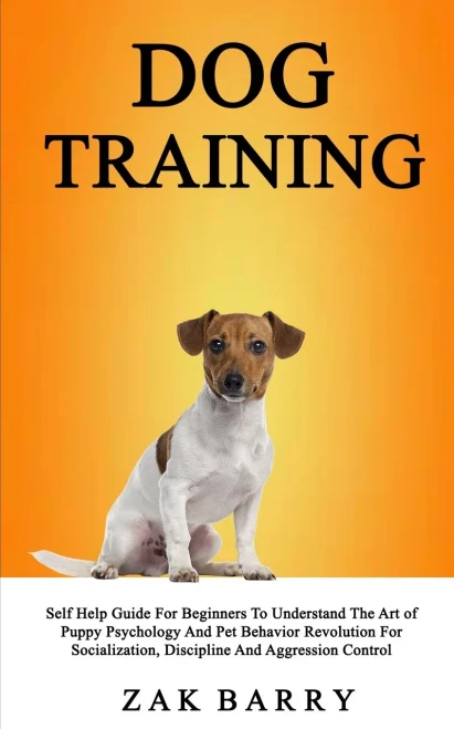 Dog Training Self Help Guide For Beginners To Understand The Art of Puppy Psychology And Pet Behavior Revolution For Socialization, Discipline And Aggression Control