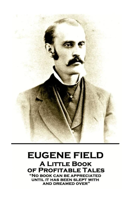 Eugene Field - A Little Book of Profitable Tales: No book can be appreciated until it has been slept with and dreamed over