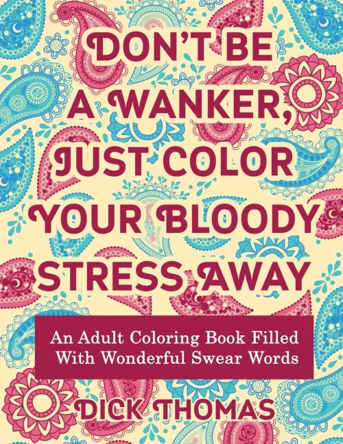 Dont be a Wanker, Just Color Your Bloody Stress Away: An Adult Coloring Book Filled with Wonderful Swear Words