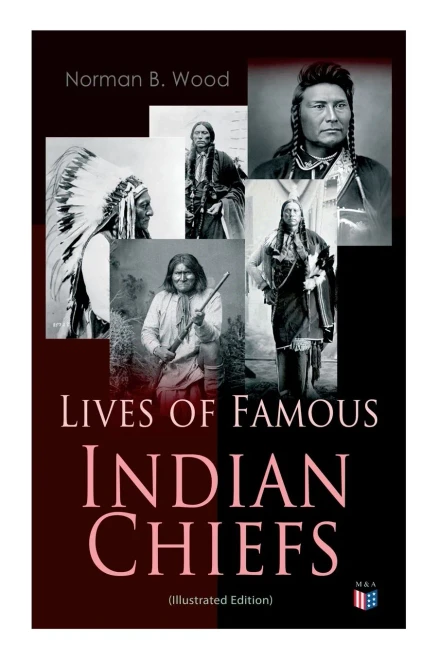 Lives of Famous Indian Chiefs (Illustrated Edition): From Cofachiqui, the Indian Princess and Powhatan - to Chief Joseph and Geronimo
