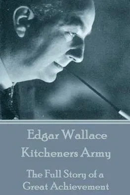 Edgar Wallace - Kitcheners Army: The Full Story of a Great Achievement