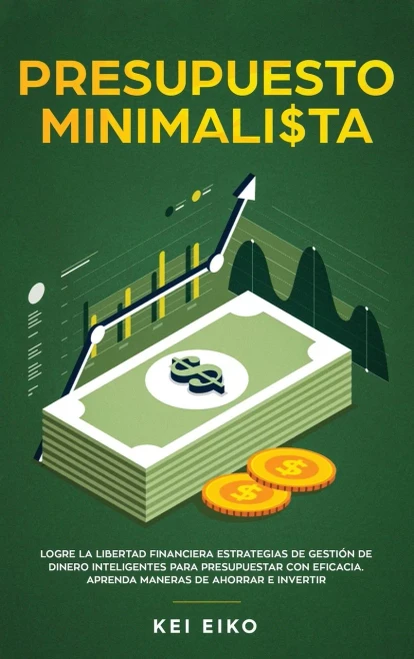 Presupuesto minimalista: Logre la libertad financiera estrategias de gestión de dinero inteligentes para presupuestar con eficacia. Aprenda maneras de ahorrar e invertir (Spanish Edition)