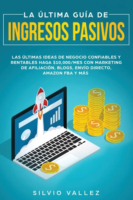La última guía de ingresos pasivos: Las últimas ideas de negocios confiables y rentables gana $10,000/mes con marketing de afiliación, blogs, envío directo, amazon fba, y más (Spanish Edition)
