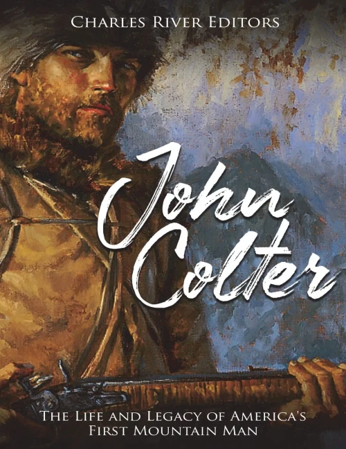 John Colter: The Life and Legacy of Americas First Mountain Man