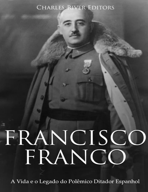 Francisco Franco: A Vida e o Legado do Polêmico Ditador Espanhol (Portuguese Edition)