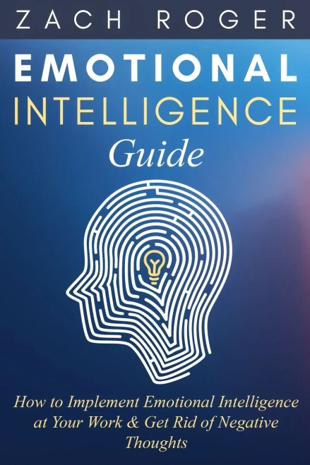 Emotional Intelligence Guide: How to Implement Emotional Intelligence at Your Work & Get Rid of Negative Thoughts