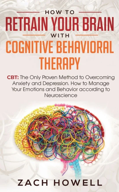 How to Retrain Your Brain with Cognitive Behavioral Therapy: CBT: The Only Proven Method to Overcoming Anxiety and Depression. How to Manage Your Emotions and Behavior, according to Neuroscience