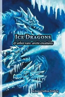 Ice Dragons & Other Rare Arctic Creatures: A Field Guide
