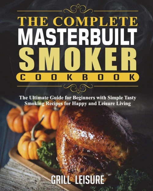 The Complete Masterbuilt Smoker Cookbook : The Ultimate Guide For Beginners With Simple Tasty Smoking Recipes For Happy And Leisure Living