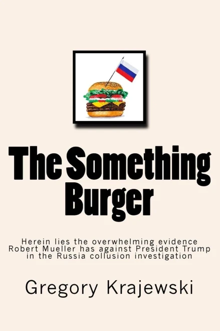 The Something Burger : Herein Lies The Overwhelming Evidence Robert Mueller Has Against President Donald J. Trump In The Russia Collusion Investigation