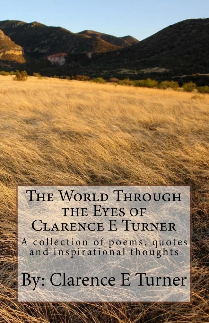 The World Through The Eyes Of Clarence E Turner : A Collection Of Poems, Quotes And Inspirational Thoughts