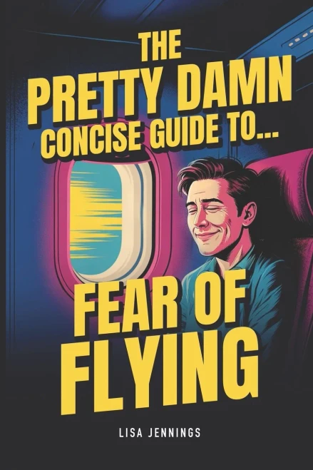 The Pretty Damn Concise Guide To...Fear Of Flying : Quickly And Easily End Fear Of Flying Forever!