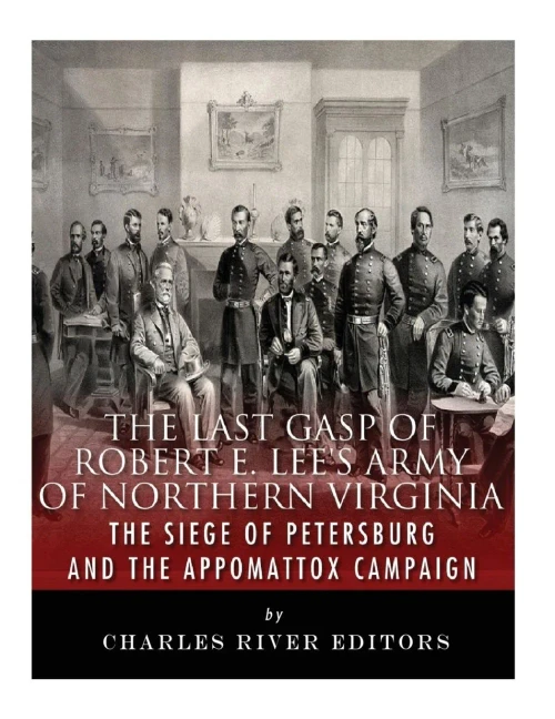 The Last Gasp Of Robert E. Lee'S Army Of Northern Virginia : The Siege Of Petersburg And The Appomattox Campaign