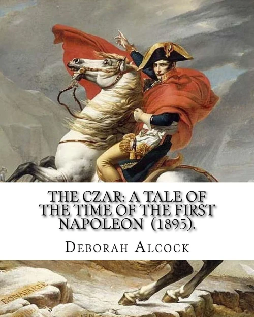 The Czar: A Tale Of The Time Of The First Napoleon (1895). By: Deborah Alcock : Deborah Alcock (1835?1913) Is Best Known As The Author Of Historical Fiction On Religious Themes