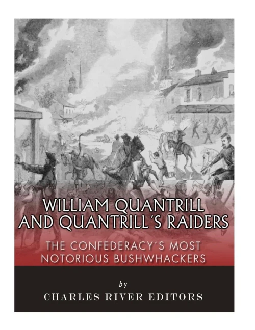 William Quantrill And Quantrills Raiders : The Confederacys Most Notorious Bushwhackers