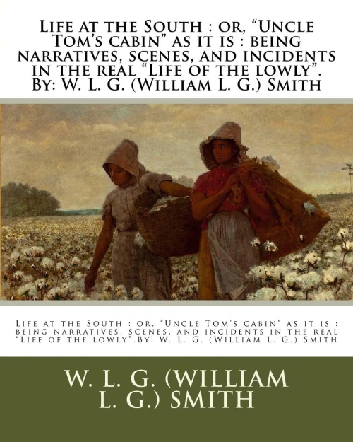 Life At The South : Or, Uncle Tom'S Cabin As It Is: Being Narratives, Scenes, And Incidents In The Real Life Of The Lowly.By: W. L. G. (William L. G.) Smith