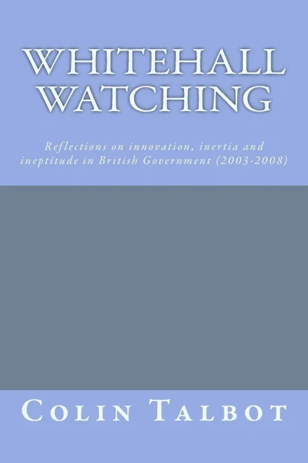 Whitehall Watching : - Reflections On Innovation, Inertia And Ineptitude In British Government (2003-2008)